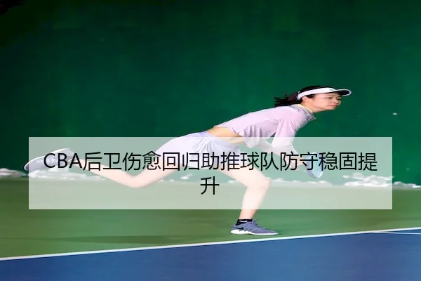 CBA后卫伤愈回归助推球队防守稳固提升